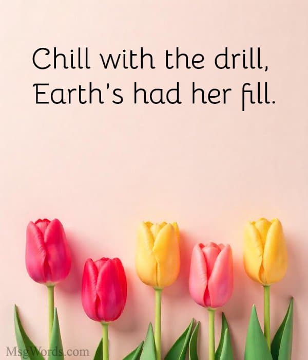 Chill with the drill, Earth’s had her fill.