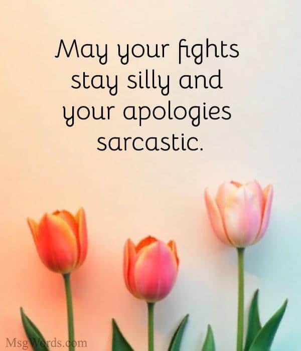 May your fights stay silly and your apologies sarcastic.
