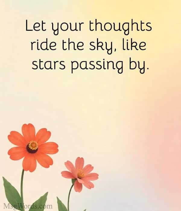 Let your thoughts ride the sky, like stars passing by.