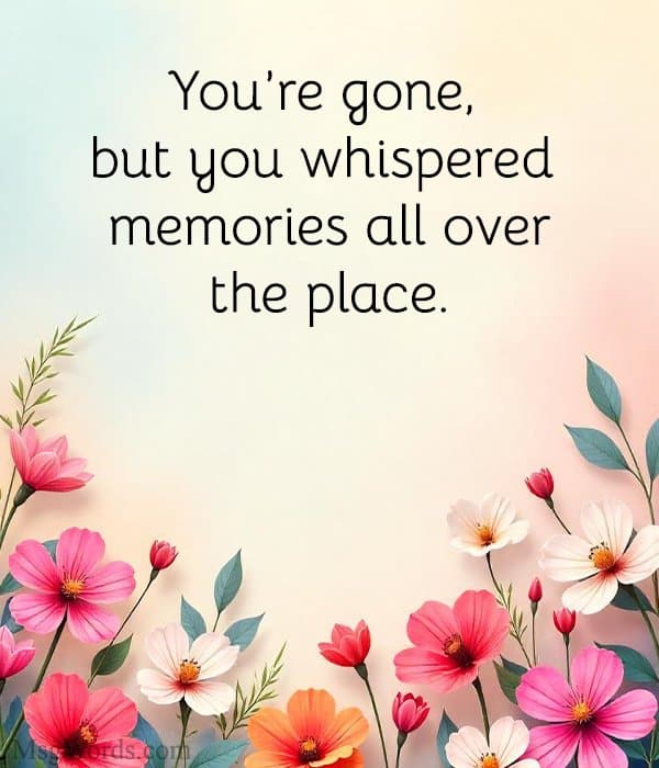 You’re gone, but you whispered memories all over the place.