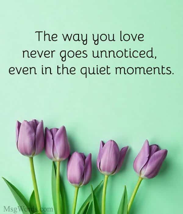 The way you love never goes unnoticed, even in the quiet moments.