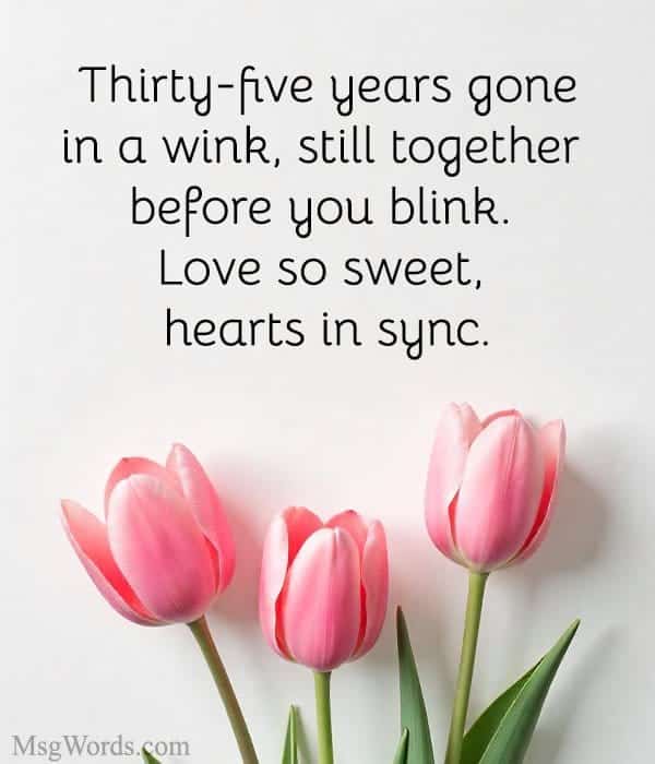 Thirty-five years gone in a wink, still together before you blink. Love so sweet, hearts in sync.