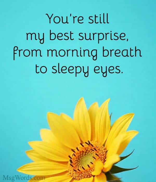 You’re still my best surprise, from morning breath to sleepy eyes.