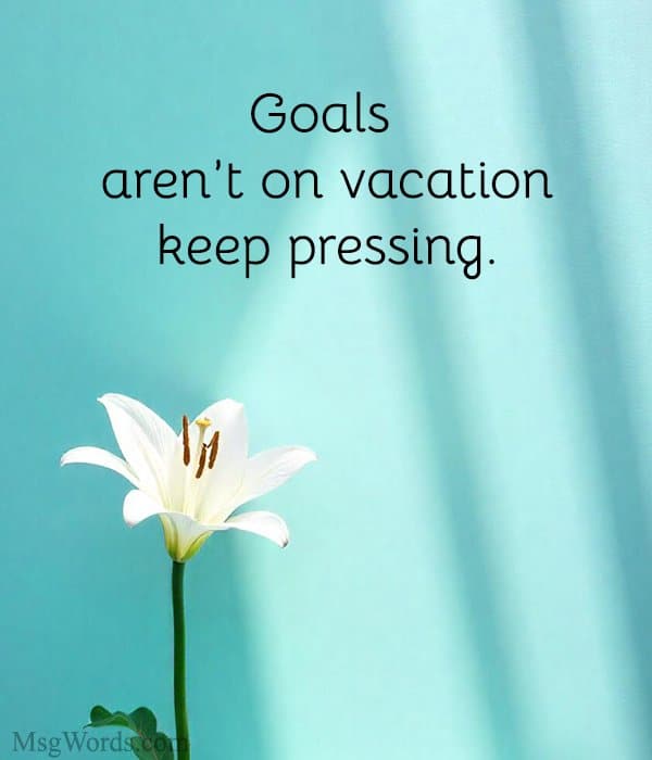 Goals aren’t on vacation; keep pressing.