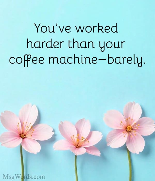 You’ve worked harder than your coffee machine; barely.