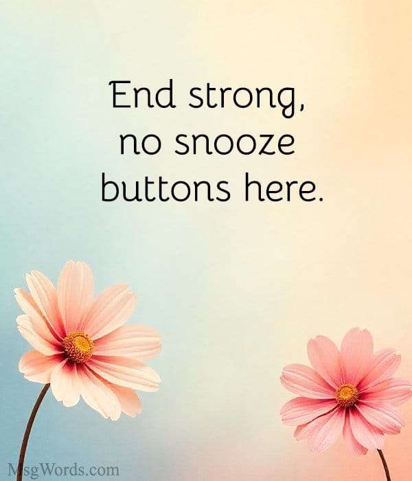 End strong, no snooze buttons here.