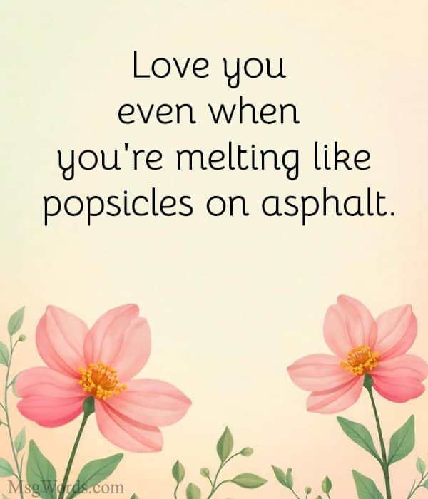 Love you even when you're melting like popsicles on asphalt.