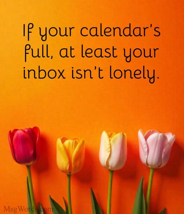 If your calendar’s full, at least your inbox isn’t lonely.