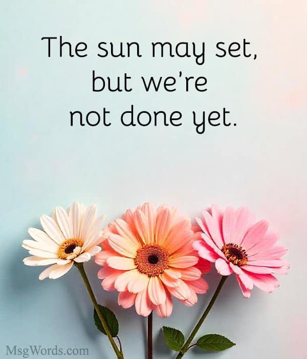 The sun may set, but we’re not done yet.