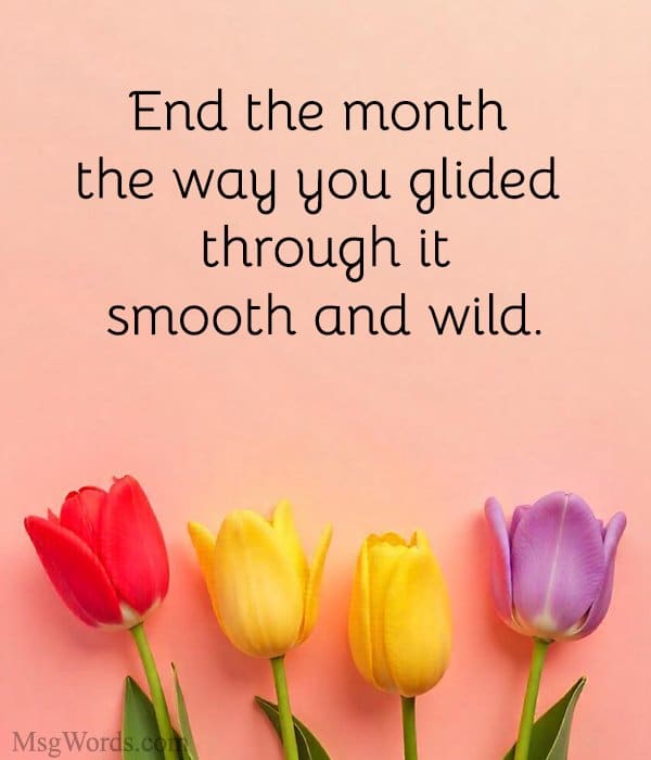 End the month the way you glided through it; smooth and wild.