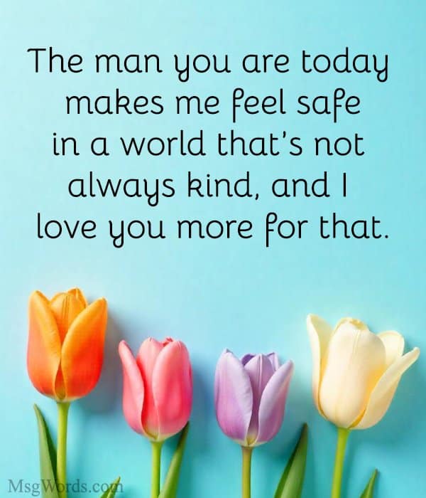 The man you are today makes me feel safe in a world that’s not always kind, and I love you more for that.