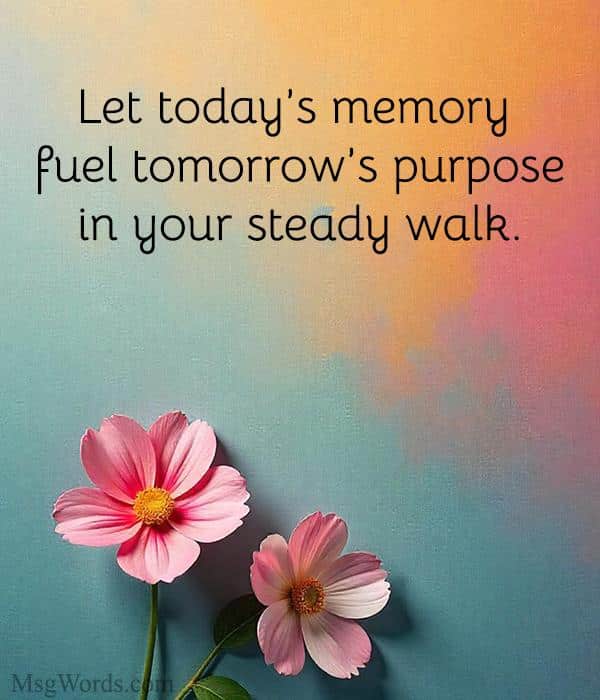 Let today’s memory fuel tomorrow’s purpose in your steady walk.