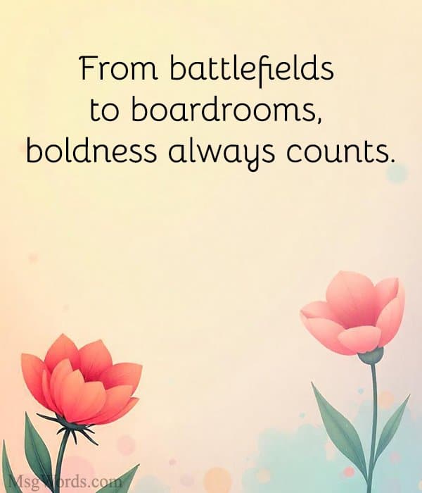 From battlefields to boardrooms, boldness always counts.