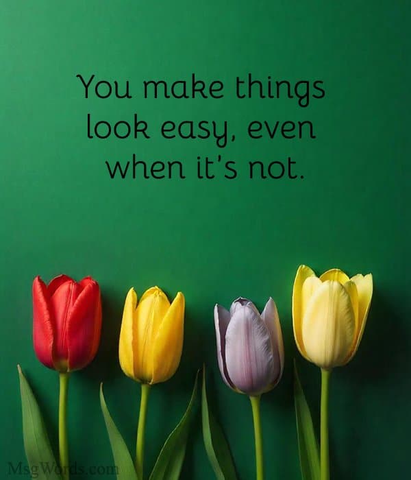 You make things look easy, even when it’s not.