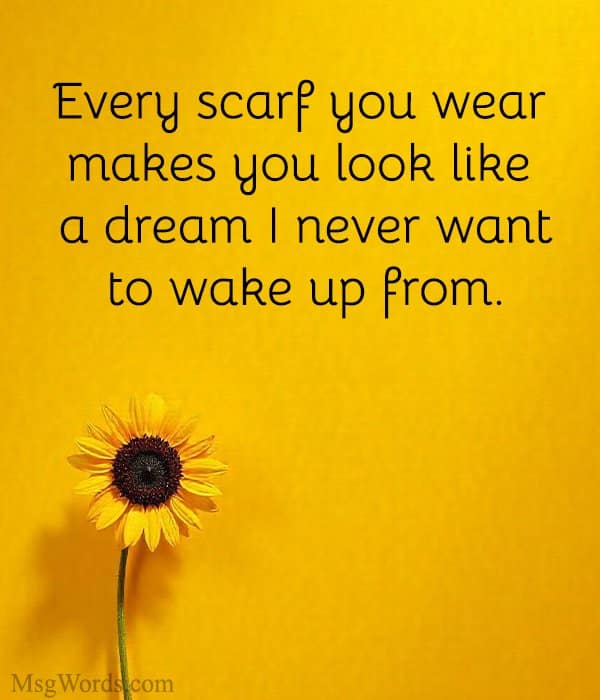 Every scarf you wear makes you look like a dream I never want to wake up from.