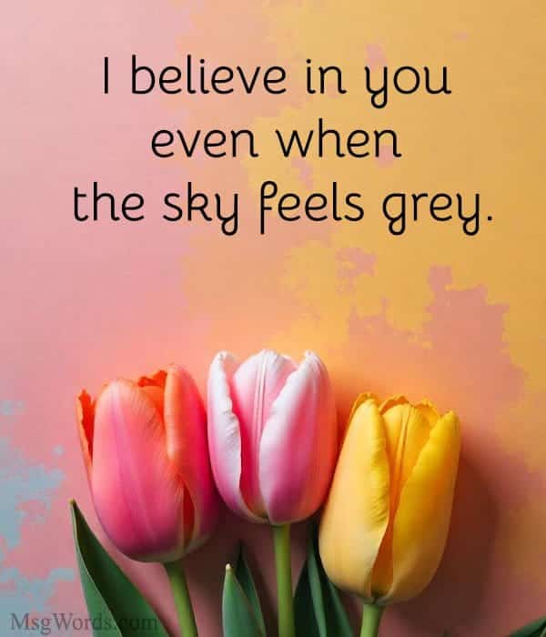 I believe in you even when the sky feels grey.