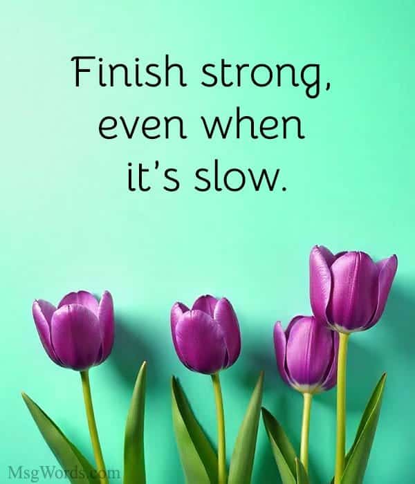 Finish strong, even when it’s slow.