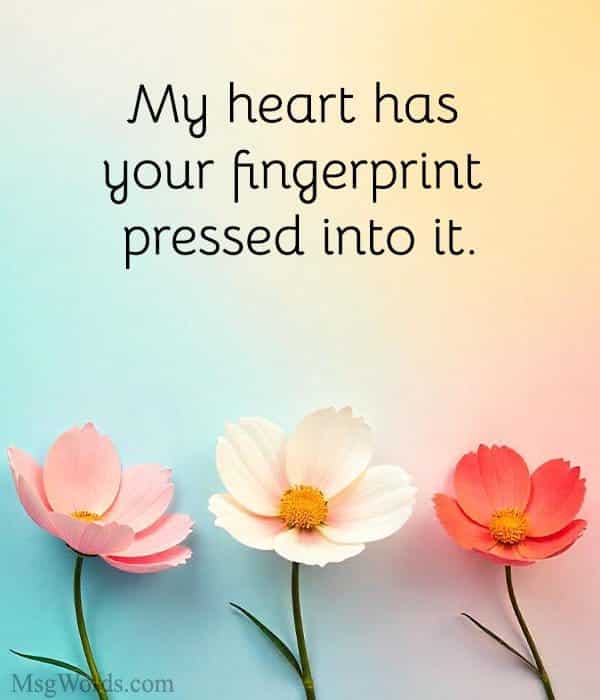 My heart has your fingerprint pressed into it.