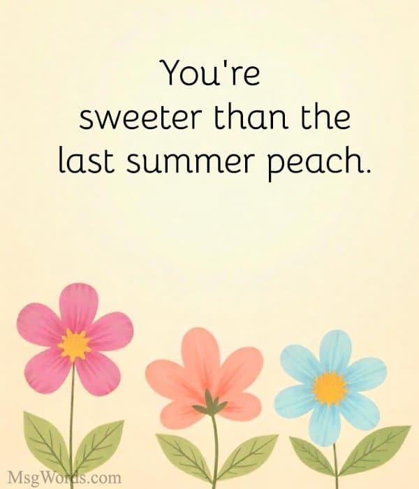 You're sweeter than the last summer peach.