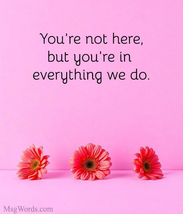 You’re not here, but you’re in everything we do.