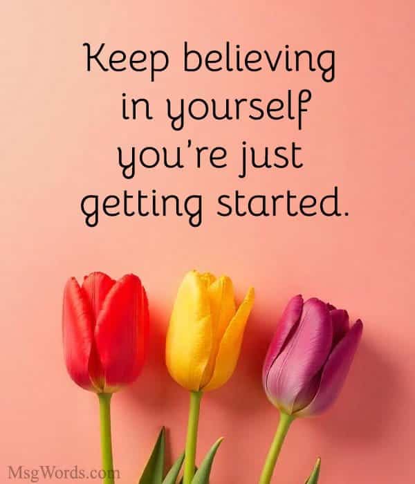 Keep believing in yourself; you’re just getting started.