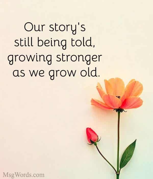 Our story's still being told, growing stronger as we grow old.
