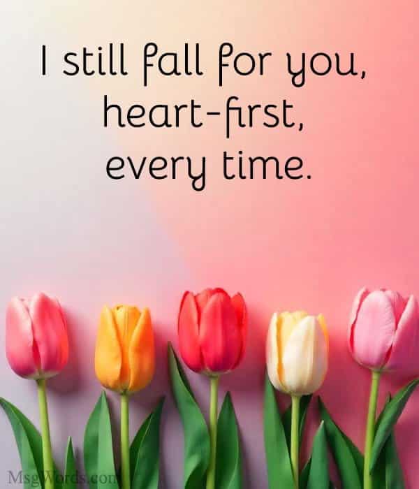 I still fall for you, heart-first, every time.