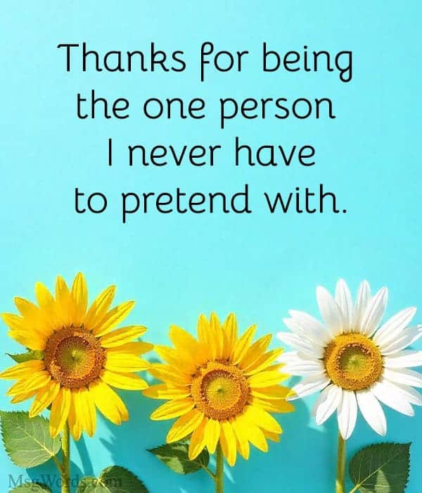 Thanks for being the one person I never have to pretend with.