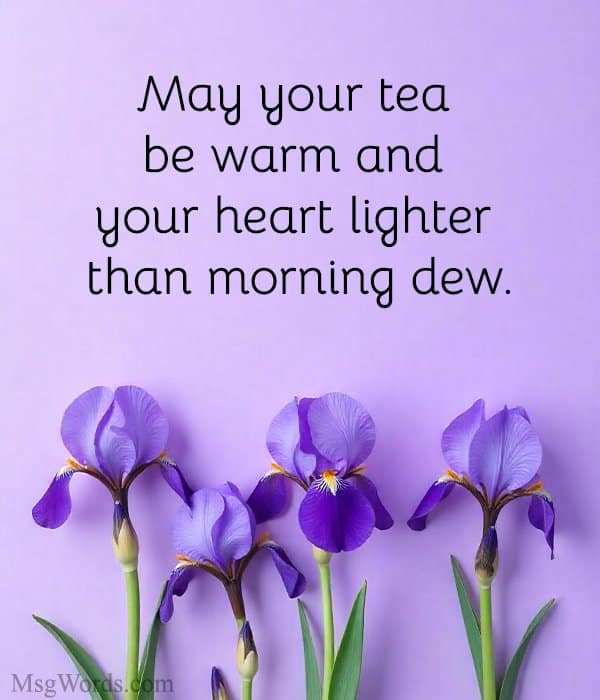 May your tea be warm and your heart lighter than morning dew.
