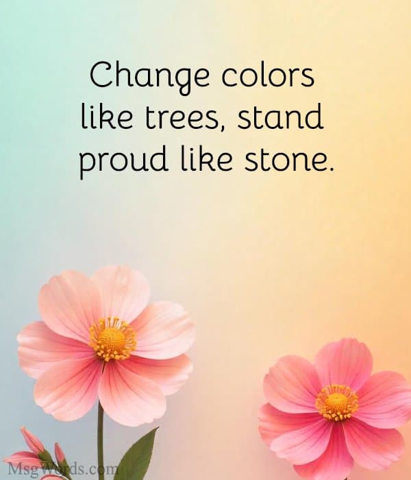 Change colors like trees, stand proud like stone.