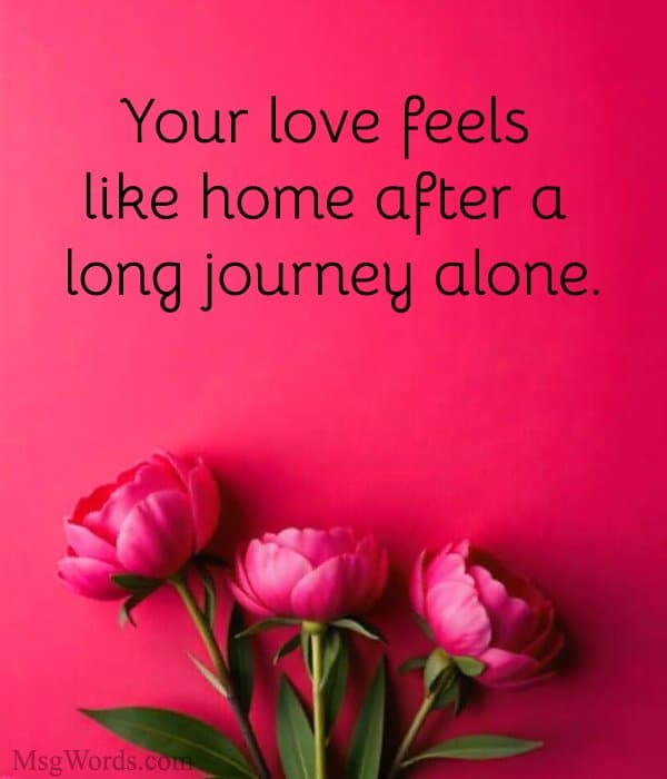 Your love feels like home after a long journey alone.