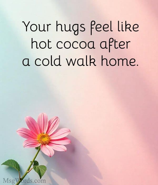 Your hugs feel like hot cocoa after a cold walk home.