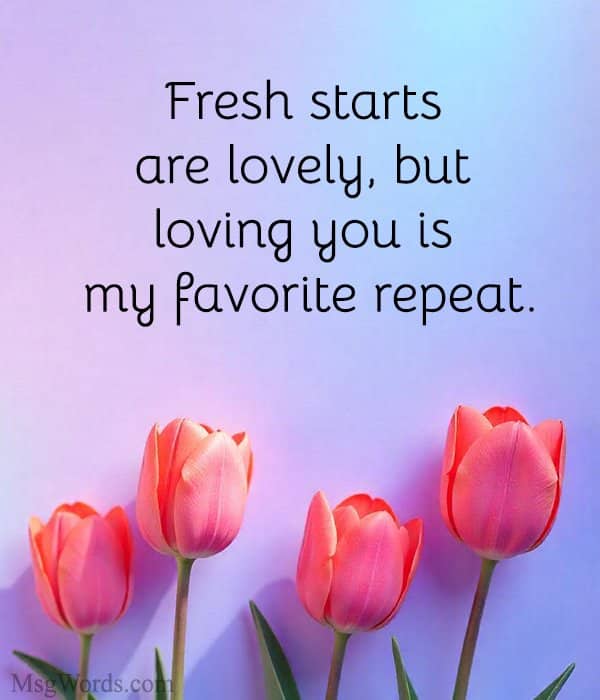 Fresh starts are lovely, but loving you is my favorite repeat.