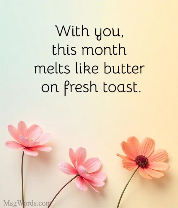 With you, this month melts like butter on fresh toast.
