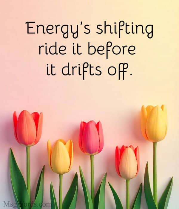 Energy’s shifting; ride it before it drifts off.