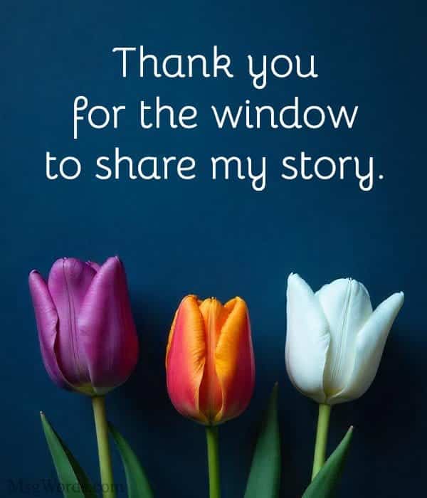 Thank you for the window to share my story.