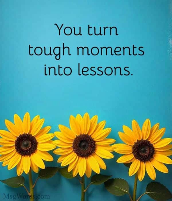 You turn tough moments into lessons.