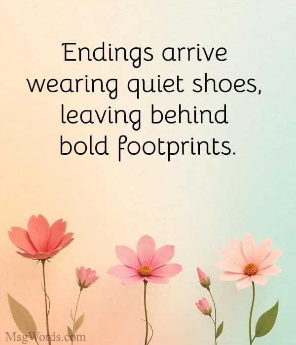 Endings arrive wearing quiet shoes, leaving behind bold footprints.