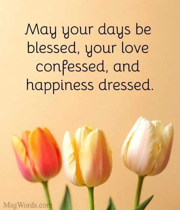 May your days be blessed, your love confessed, and happiness dressed.