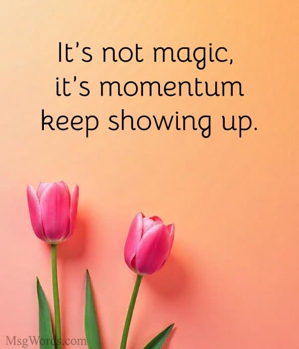 It’s not magic, it’s momentum; keep showing up.