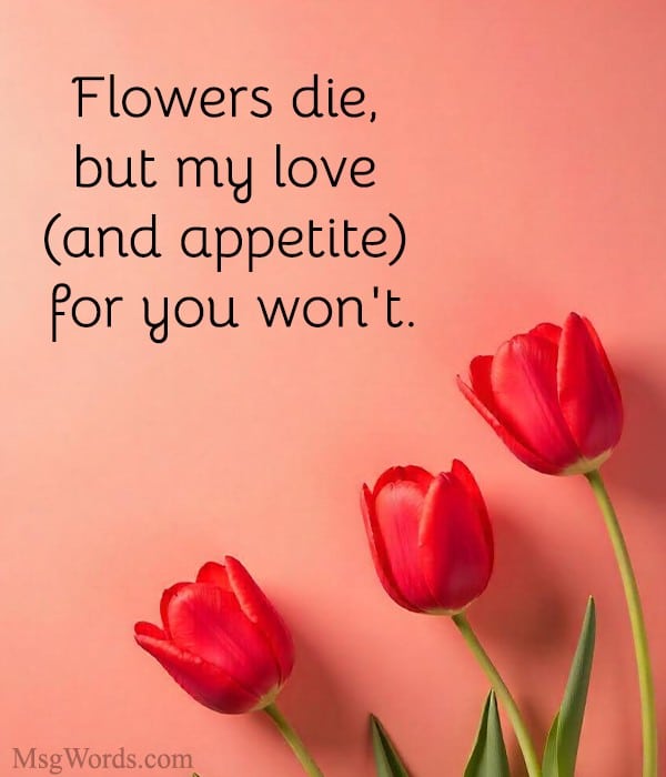 Flowers die, but my love (and appetite) for you won't.