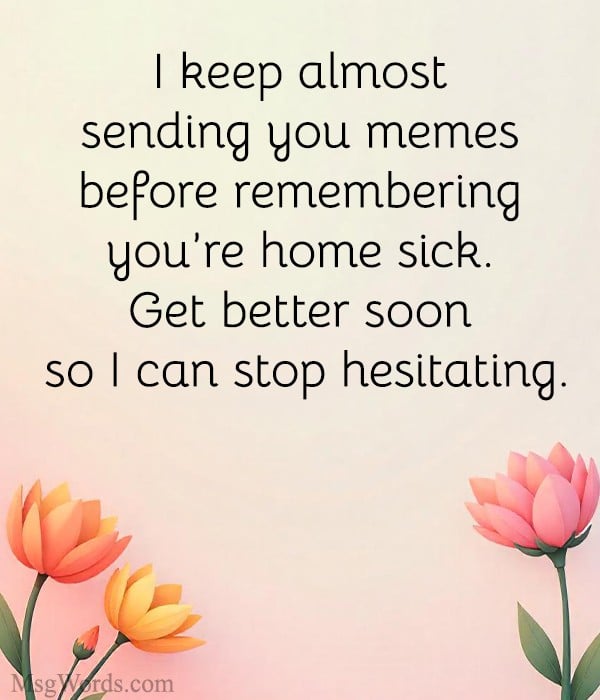 I keep almost sending you memes before remembering you’re home sick. Get better soon so I can stop hesitating.