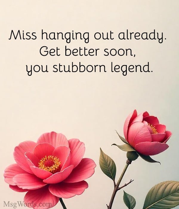 Miss hanging out already. Get better soon, you stubborn legend.