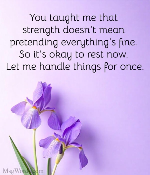 You taught me that strength doesn’t mean pretending everything’s fine. So it’s okay to rest now. Let me handle things for once.
