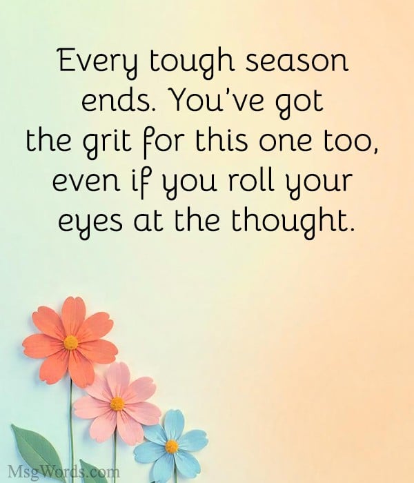 Every tough season ends. You’ve got the grit for this one too, even if you roll your eyes at the thought.