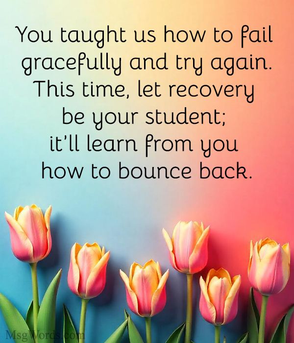 You taught us how to fail gracefully and try again. This time, let recovery be your student; it’ll learn from you how to bounce back.