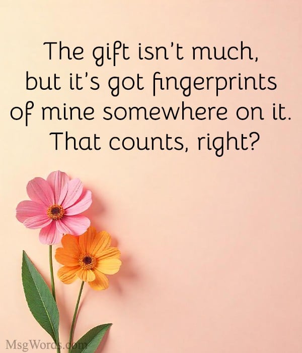 The gift isn't much, but it's got fingerprints of mine somewhere on it. That counts, right?