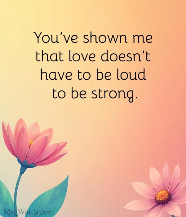 You've shown me that love doesn't have to be loud to be strong.