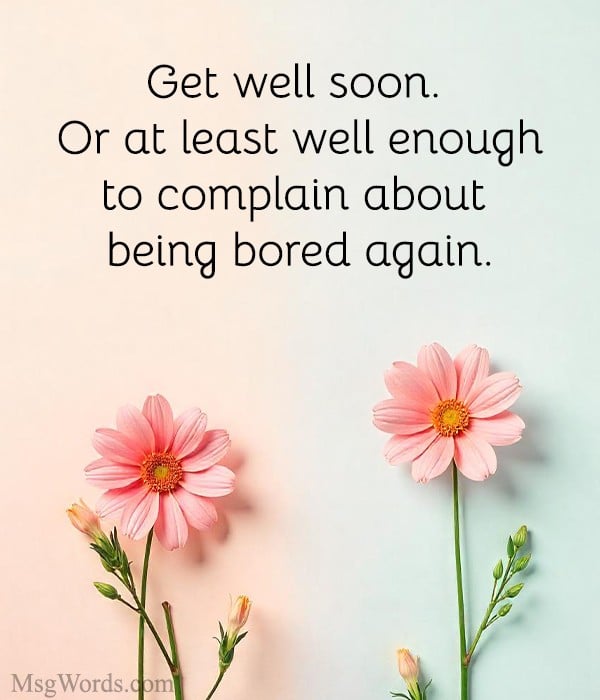Get well soon. Or at least well enough to complain about being bored again.