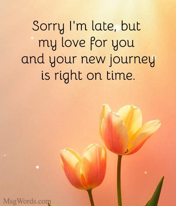 Sorry I'm late, but my love for you and your new journey is right on time.